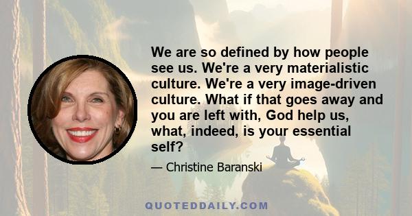 We are so defined by how people see us. We're a very materialistic culture. We're a very image-driven culture. What if that goes away and you are left with, God help us, what, indeed, is your essential self?