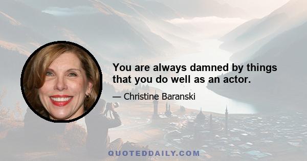 You are always damned by things that you do well as an actor.