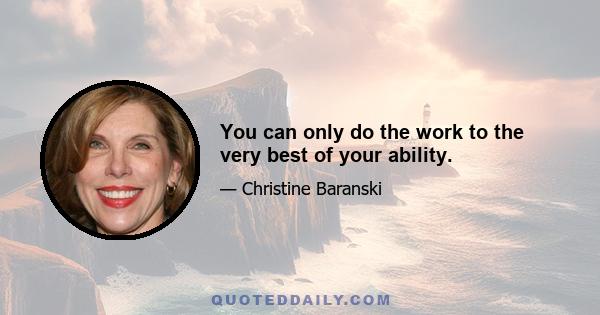 You can only do the work to the very best of your ability.