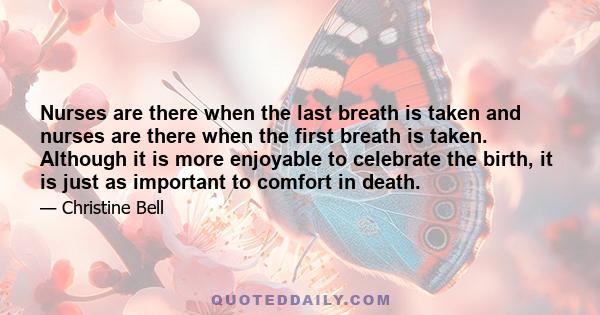 Nurses are there when the last breath is taken and nurses are there when the first breath is taken. Although it is more enjoyable to celebrate the birth, it is just as important to comfort in death.