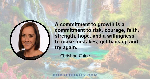 A commitment to growth is a commitment to risk, courage, faith, strength, hope, and a willingness to make mistakes, get back up and try again.