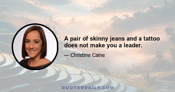 A pair of skinny jeans and a tattoo does not make you a leader.