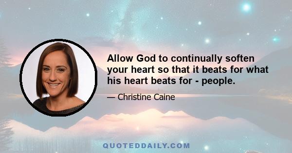 Allow God to continually soften your heart so that it beats for what his heart beats for - people.