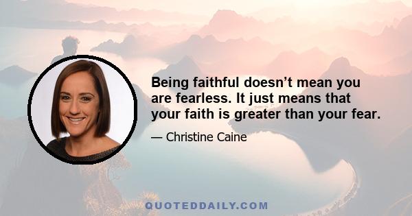 Being faithful doesn’t mean you are fearless. It just means that your faith is greater than your fear.