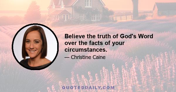 Believe the truth of God's Word over the facts of your circumstances.