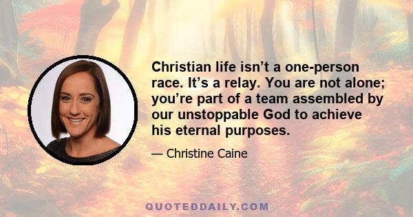 Christian life isn’t a one-person race. It’s a relay. You are not alone; you’re part of a team assembled by our unstoppable God to achieve his eternal purposes.