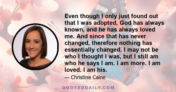 Even though I only just found out that I was adopted, God has always known, and he has always loved me. And since that has never changed, therefore nothing has essentially changed. I may not be who I thought I was, but