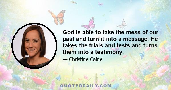 God is able to take the mess of our past and turn it into a message. He takes the trials and tests and turns them into a testimony.