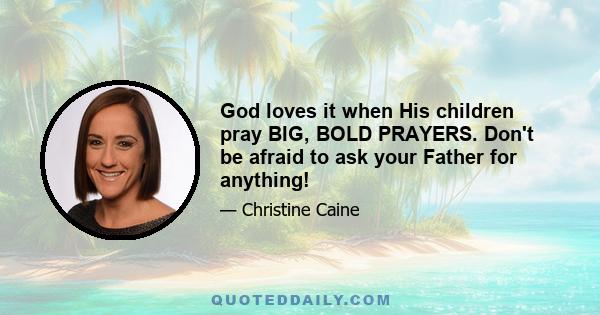 God loves it when His children pray BIG, BOLD PRAYERS. Don't be afraid to ask your Father for anything!