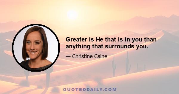 Greater is He that is in you than anything that surrounds you.