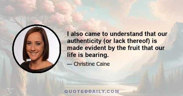 I also came to understand that our authenticity (or lack thereof) is made evident by the fruit that our life is bearing.