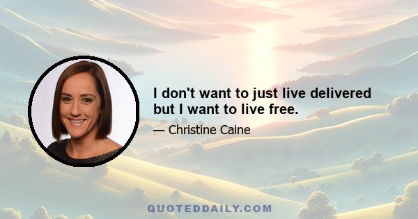 I don't want to just live delivered but I want to live free.