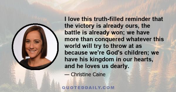 I love this truth-filled reminder that the victory is already ours, the battle is already won; we have more than conquered whatever this world will try to throw at as because we're God's children; we have his kingdom in 