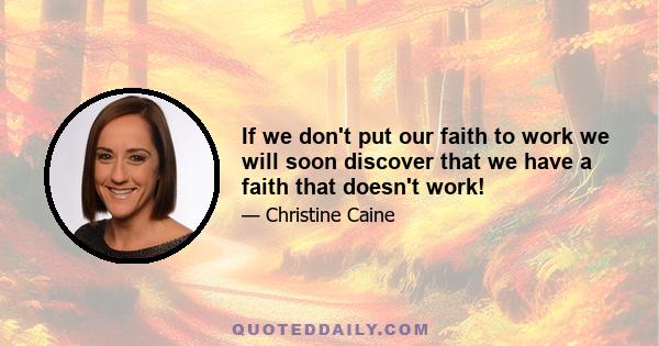 If we don't put our faith to work we will soon discover that we have a faith that doesn't work!