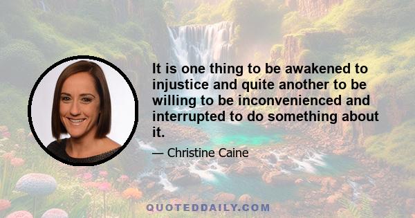 It is one thing to be awakened to injustice and quite another to be willing to be inconvenienced and interrupted to do something about it.