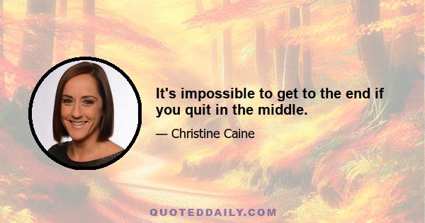 It's impossible to get to the end if you quit in the middle.