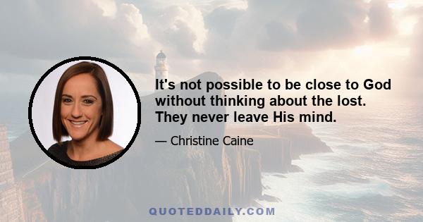 It's not possible to be close to God without thinking about the lost. They never leave His mind.