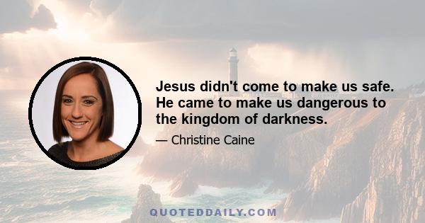 Jesus didn't come to make us safe. He came to make us dangerous to the kingdom of darkness.