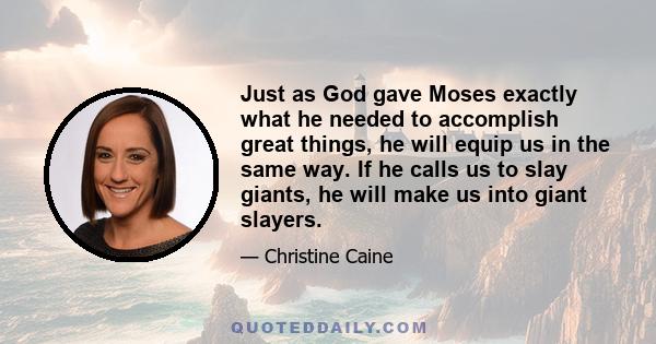 Just as God gave Moses exactly what he needed to accomplish great things, he will equip us in the same way. If he calls us to slay giants, he will make us into giant slayers.