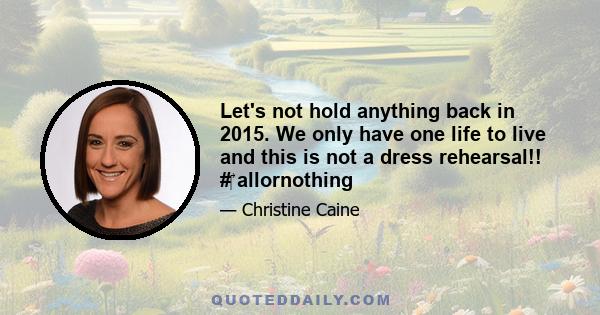 Let's not hold anything back in 2015. We only have one life to live and this is not a dress rehearsal!! #‎ allornothing