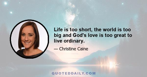 Life is too short, the world is too big and God's love is too great to live ordinary.