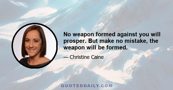 No weapon formed against you will prosper. But make no mistake, the weapon will be formed.