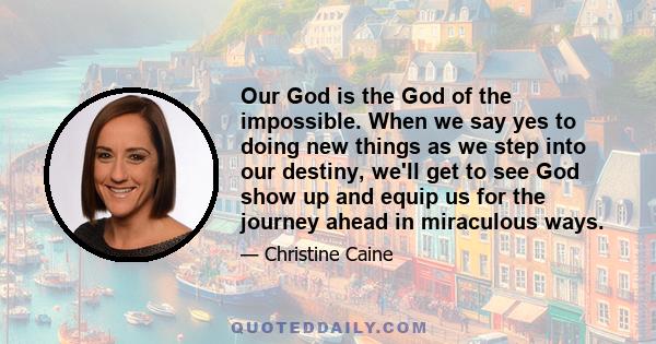 Our God is the God of the impossible. When we say yes to doing new things as we step into our destiny, we'll get to see God show up and equip us for the journey ahead in miraculous ways.