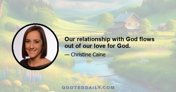 Our relationship with God flows out of our love for God.