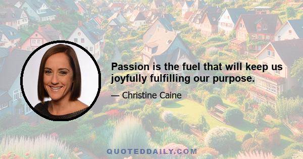 Passion is the fuel that will keep us joyfully fulfilling our purpose.