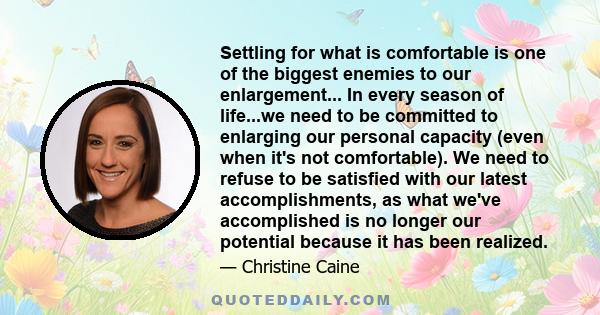 Settling for what is comfortable is one of the biggest enemies to our enlargement... In every season of life...we need to be committed to enlarging our personal capacity (even when it's not comfortable). We need to