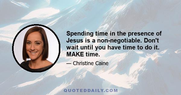 Spending time in the presence of Jesus is a non-negotiable. Don't wait until you have time to do it. MAKE time.