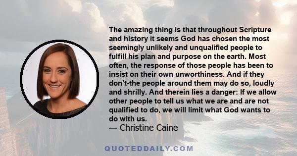 The amazing thing is that throughout Scripture and history it seems God has chosen the most seemingly unlikely and unqualified people to fulfill his plan and purpose on the earth. Most often, the response of those