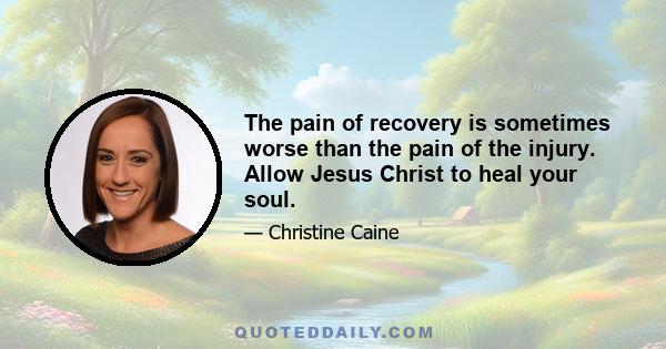 The pain of recovery is sometimes worse than the pain of the injury. Allow Jesus Christ to heal your soul.