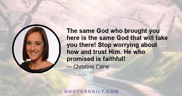 The same God who brought you here is the same God that will take you there! Stop worrying about how and trust Him. He who promised is faithful!