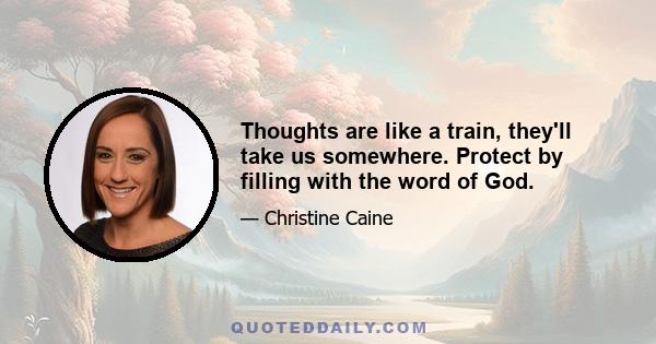 Thoughts are like a train, they'll take us somewhere. Protect by filling with the word of God.