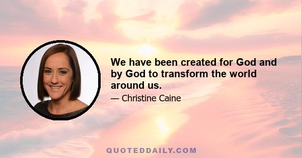 We have been created for God and by God to transform the world around us.