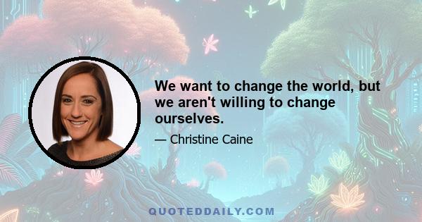 We want to change the world, but we aren't willing to change ourselves.