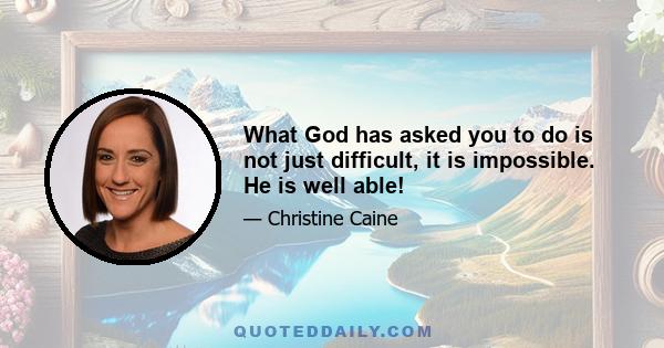 What God has asked you to do is not just difficult, it is impossible. He is well able!