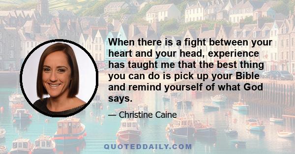 When there is a fight between your heart and your head, experience has taught me that the best thing you can do is pick up your Bible and remind yourself of what God says.