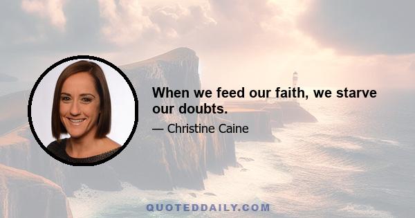 When we feed our faith, we starve our doubts.