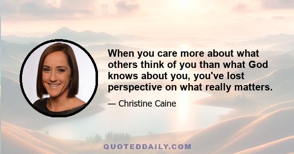 When you care more about what others think of you than what God knows about you, you've lost perspective on what really matters.