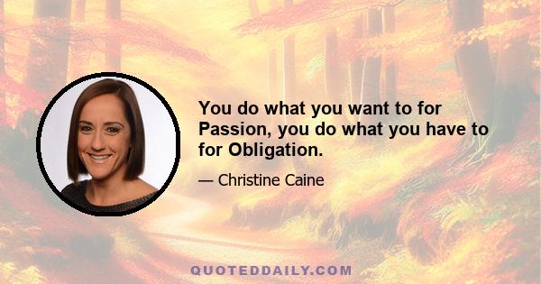 You do what you want to for Passion, you do what you have to for Obligation.