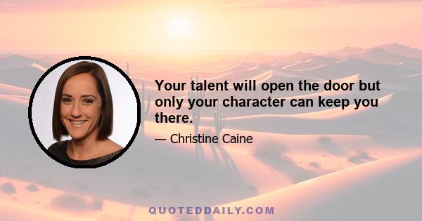 Your talent will open the door but only your character can keep you there.