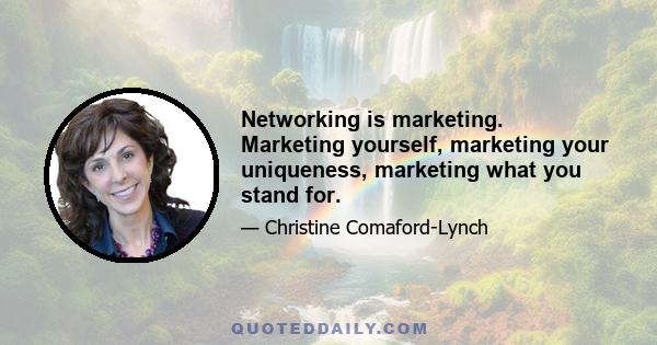 Networking is marketing. Marketing yourself, marketing your uniqueness, marketing what you stand for.