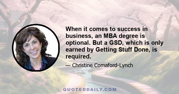 When it comes to success in business, an MBA degree is optional. But a GSD, which is only earned by Getting Stuff Done, is required.