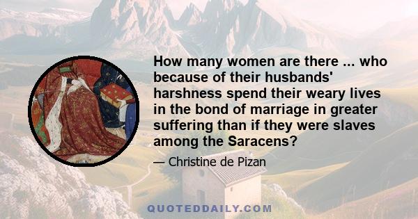 How many women are there ... who because of their husbands' harshness spend their weary lives in the bond of marriage in greater suffering than if they were slaves among the Saracens?