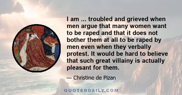 I am ... troubled and grieved when men argue that many women want to be raped and that it does not bother them at all to be raped by men even when they verbally protest. It would be hard to believe that such great