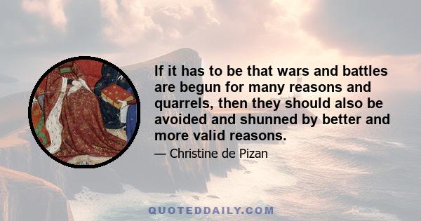 If it has to be that wars and battles are begun for many reasons and quarrels, then they should also be avoided and shunned by better and more valid reasons.