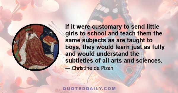 If it were customary to send little girls to school and teach them the same subjects as are taught to boys, they would learn just as fully and would understand the subtleties of all arts and sciences.