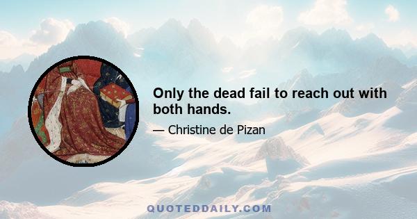 Only the dead fail to reach out with both hands.